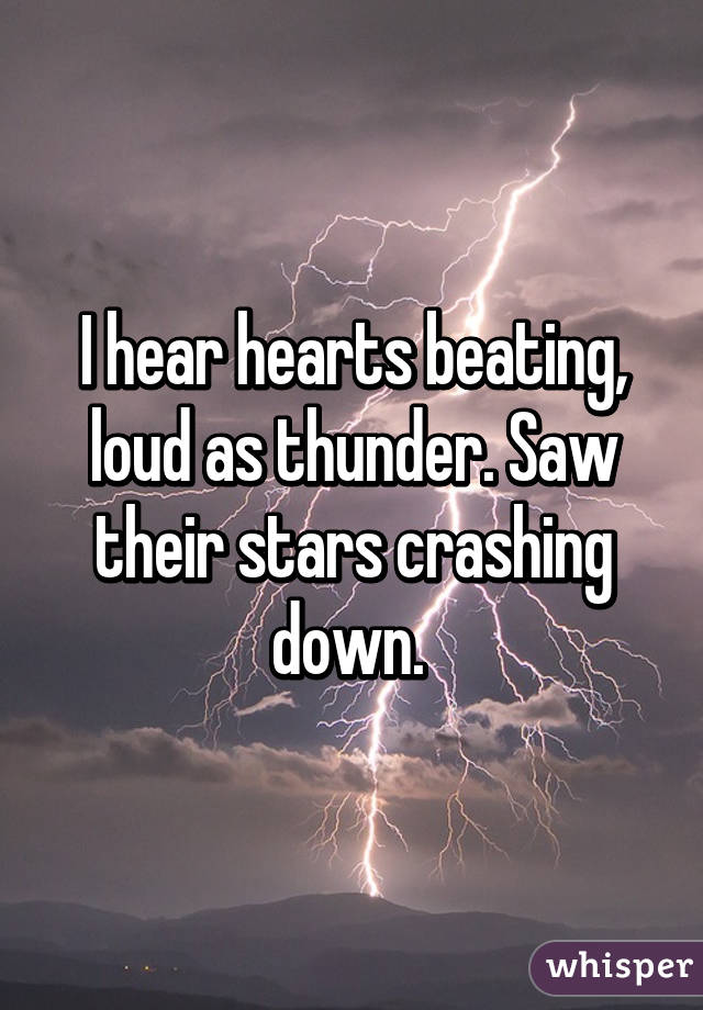 I hear hearts beating, loud as thunder. Saw their stars crashing down. 