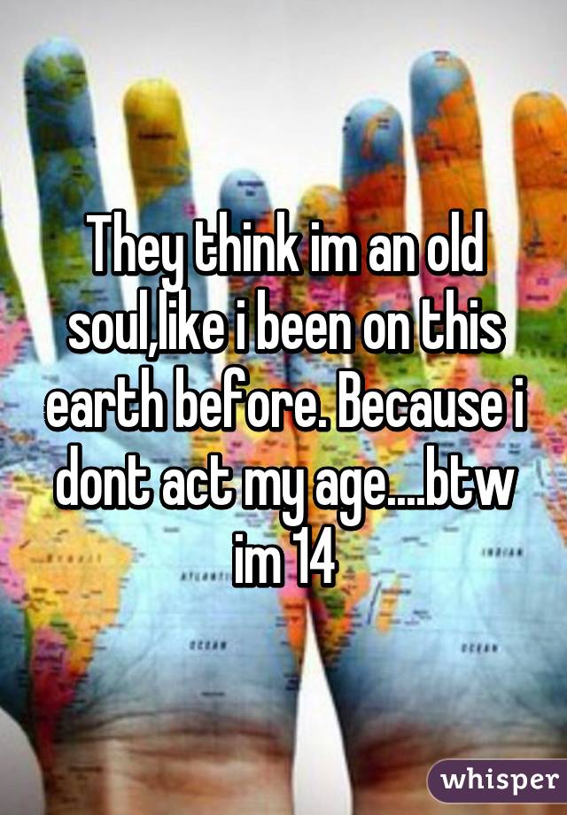 They think im an old soul,like i been on this earth before. Because i dont act my age....btw im 14