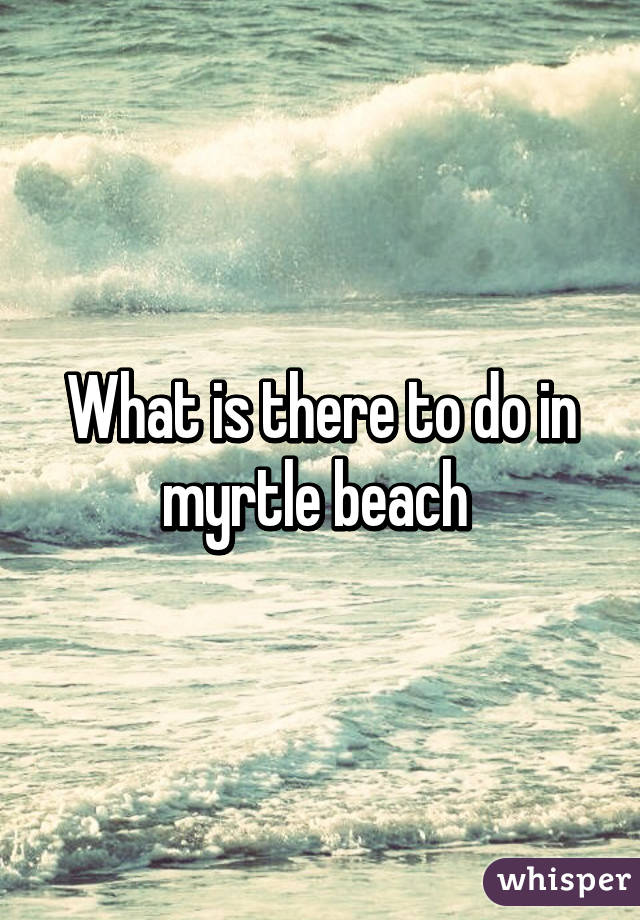 What is there to do in myrtle beach 