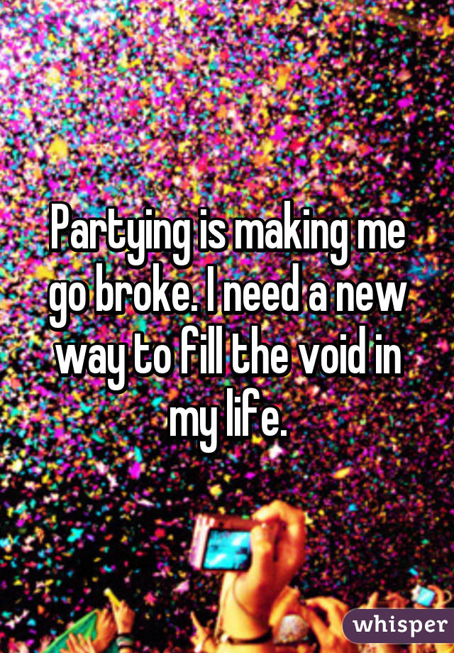Partying is making me go broke. I need a new way to fill the void in my life.