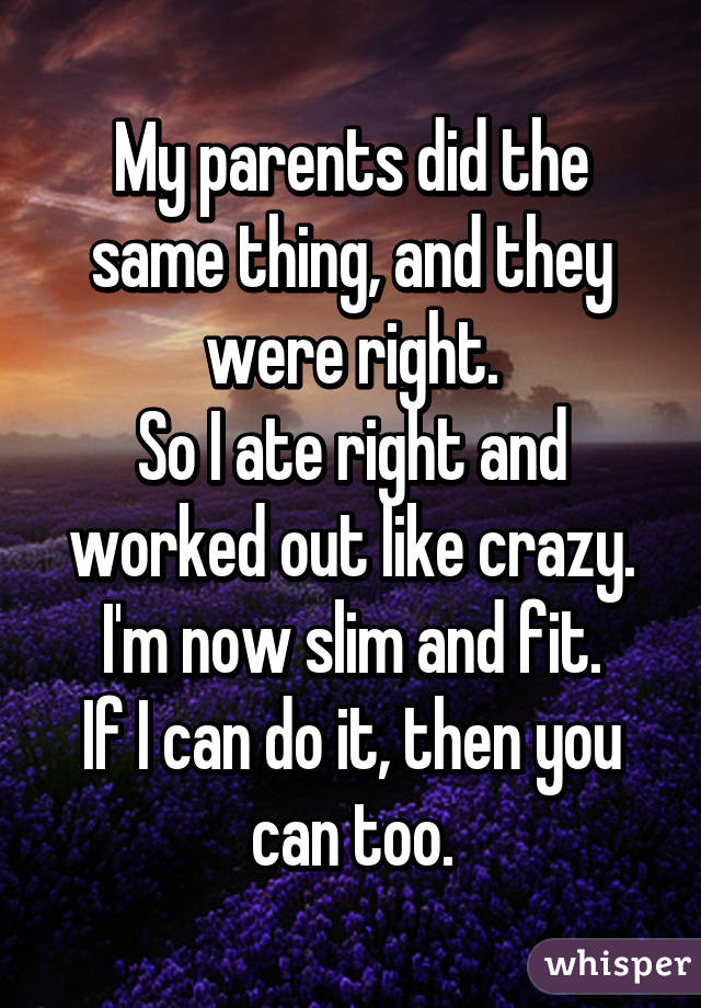 My parents did the same thing, and they were right.
So I ate right and worked out like crazy.
I'm now slim and fit.
If I can do it, then you can too.