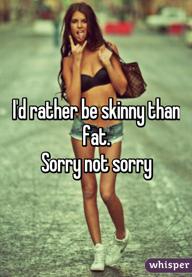 I'd rather be skinny than fat.
Sorry not sorry