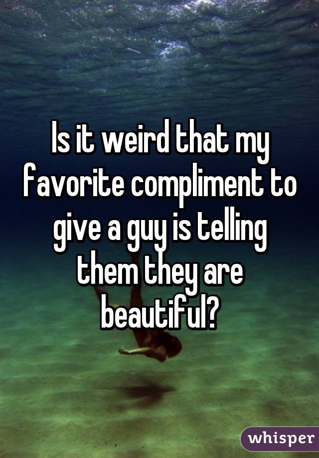 Is it weird that my favorite compliment to give a guy is telling them they are beautiful?