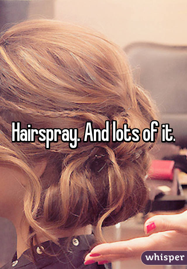 Hairspray. And lots of it.