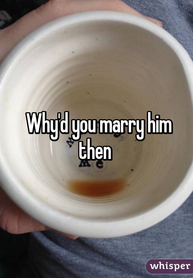  Why'd you marry him then 