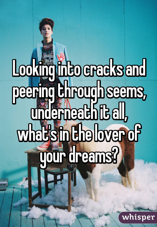 Looking into cracks and peering through seems, underneath it all, what's in the lover of your dreams?