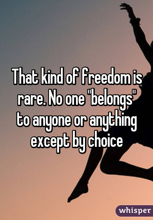 That kind of freedom is rare. No one "belongs" to anyone or anything except by choice