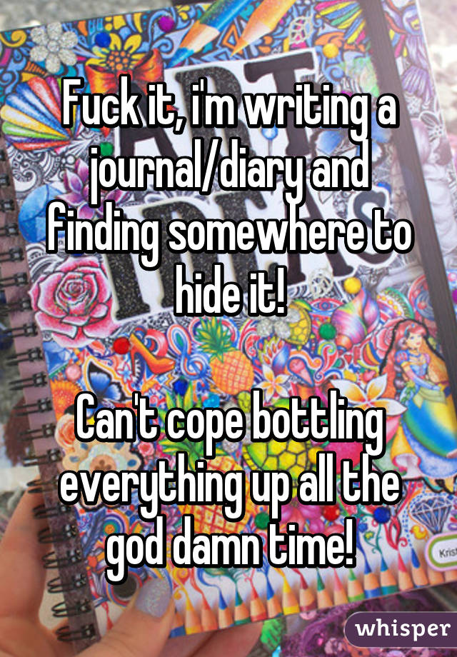 Fuck it, i'm writing a journal/diary and finding somewhere to hide it!

Can't cope bottling everything up all the god damn time!