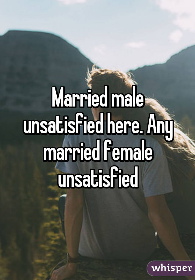 Married male unsatisfied here. Any married female unsatisfied