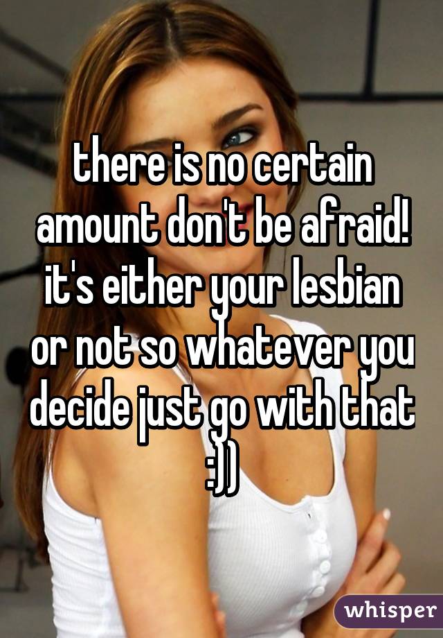 there is no certain amount don't be afraid! it's either your lesbian or not so whatever you decide just go with that :))