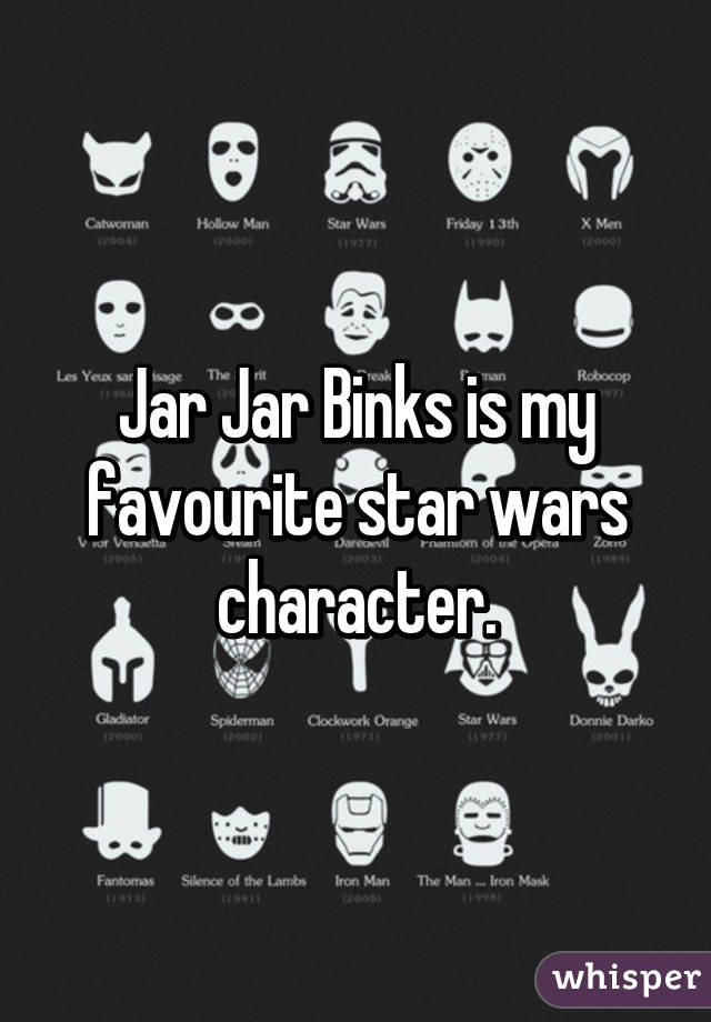Jar Jar Binks is my favourite star wars character.