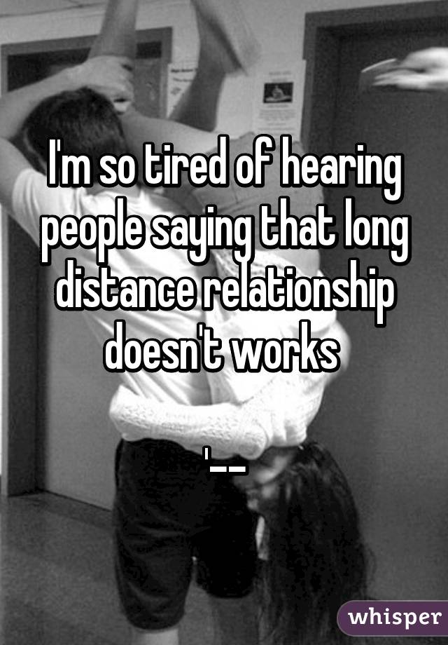I'm so tired of hearing people saying that long distance relationship doesn't works 

'--