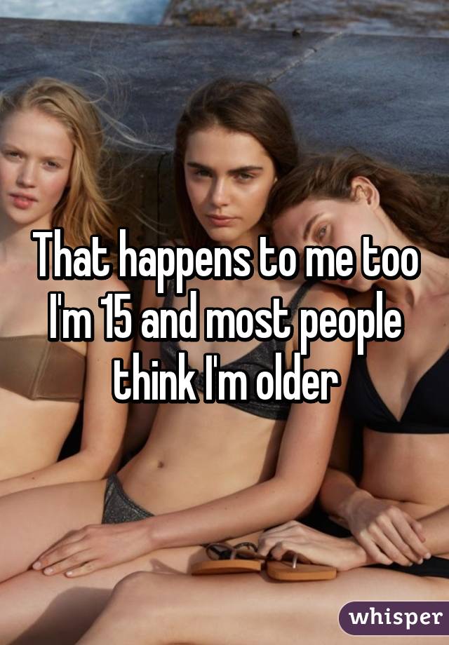 That happens to me too I'm 15 and most people think I'm older