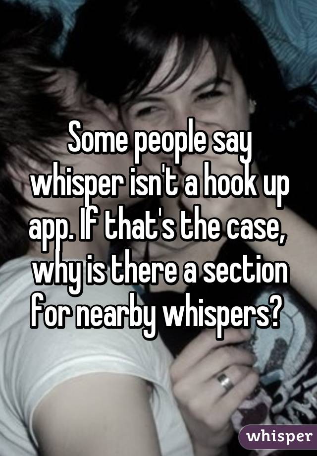 Some people say whisper isn't a hook up app. If that's the case,  why is there a section for nearby whispers? 