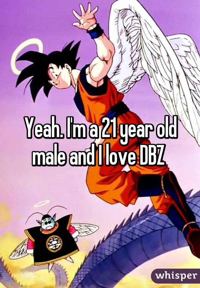 Yeah. I'm a 21 year old male and I love DBZ 