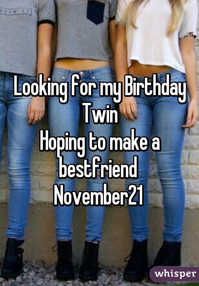 Looking for my Birthday Twin
Hoping to make a bestfriend 
November21 