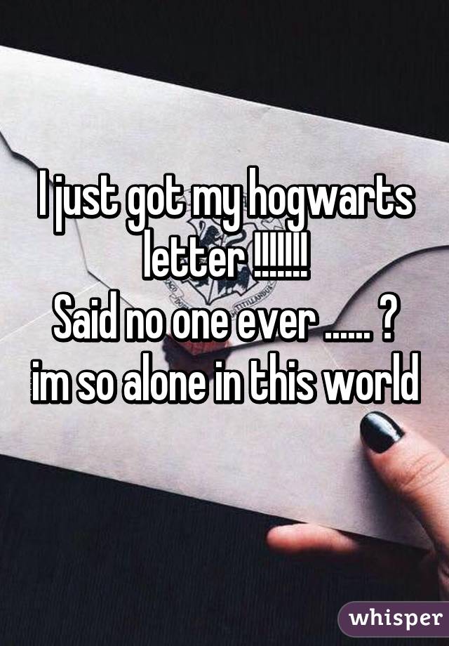 I just got my hogwarts letter !!!!!!!
Said no one ever ...... 😩 im so alone in this world 