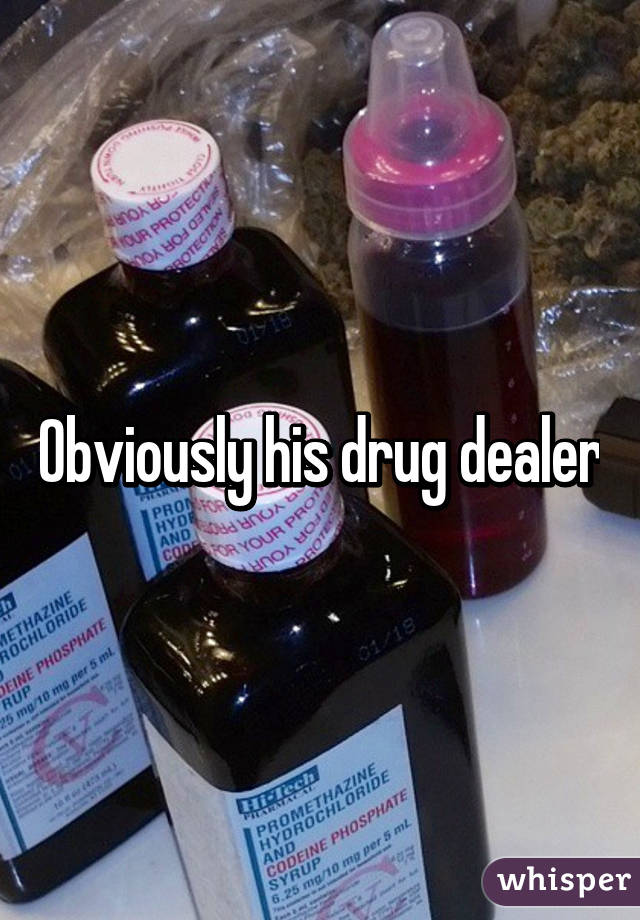Obviously his drug dealer
