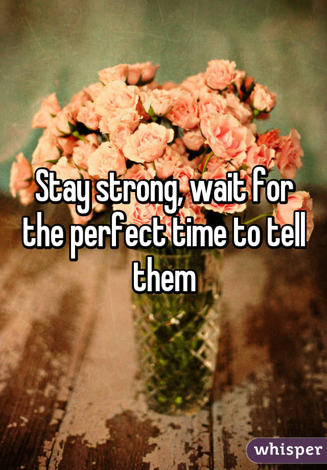 Stay strong, wait for the perfect time to tell them