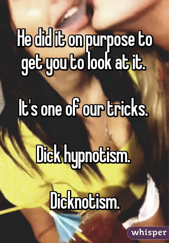 He did it on purpose to get you to look at it. 

It's one of our tricks. 

Dick hypnotism. 

Dicknotism.