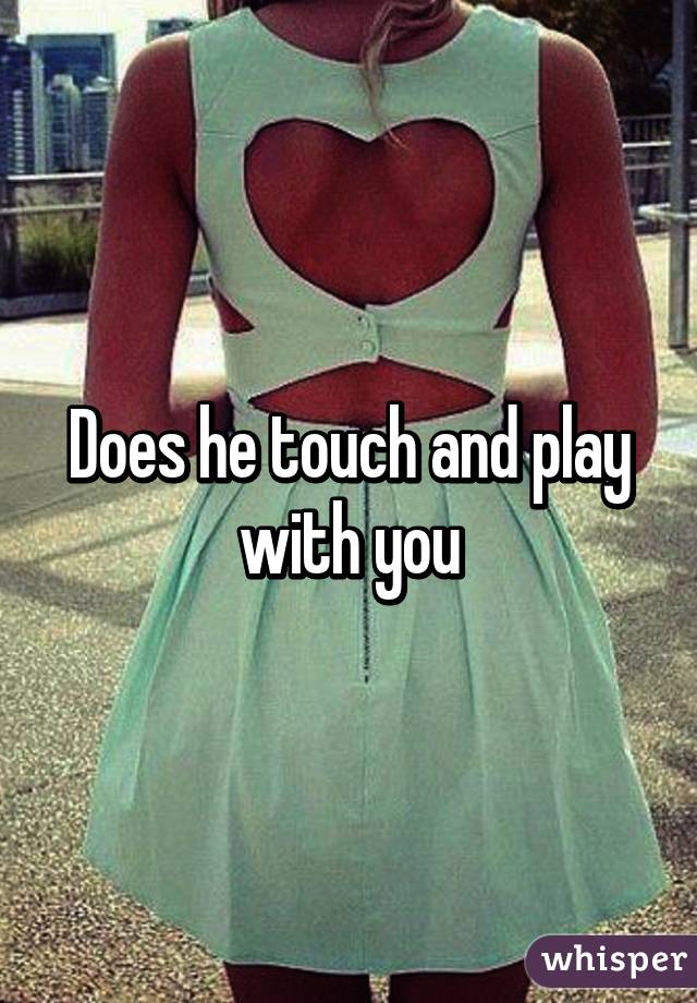 Does he touch and play with you