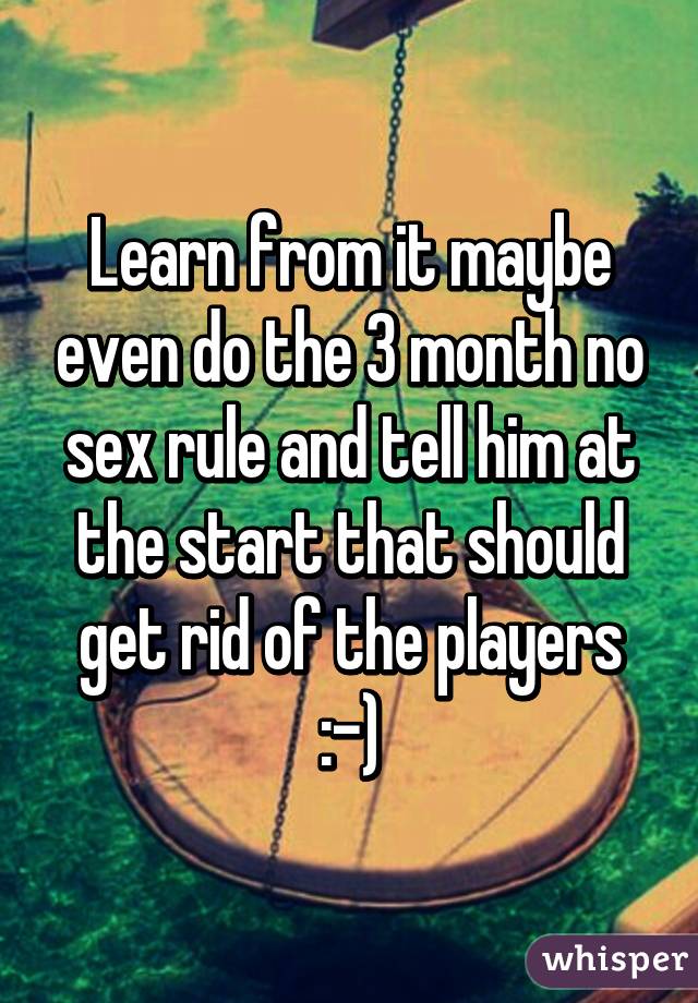 Learn from it maybe even do the 3 month no sex rule and tell him at the start that should get rid of the players :-)