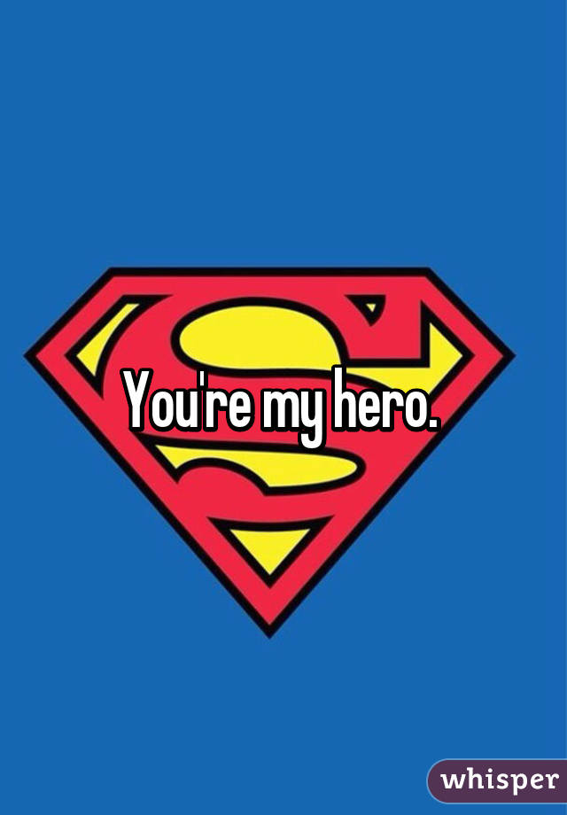 You're my hero. 