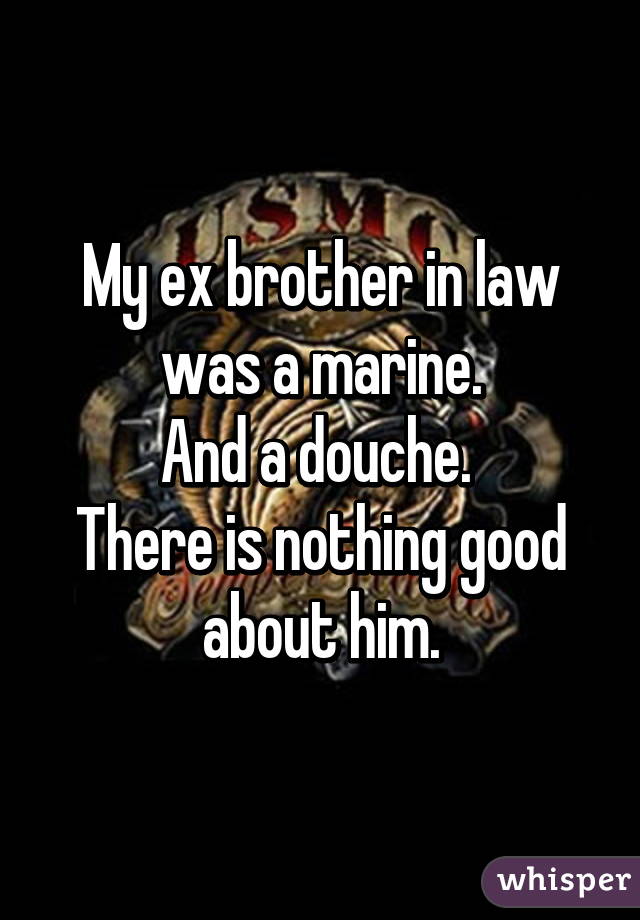 My ex brother in law was a marine.
And a douche. 
There is nothing good about him.