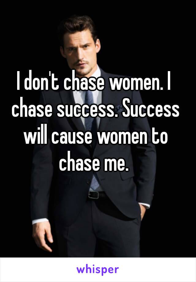 I don't chase women. I chase success. Success will cause women to chase me. 