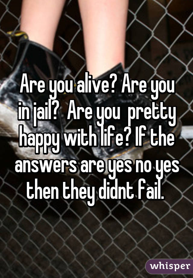 Are you alive? Are you in jail?  Are you  pretty happy with life? If the answers are yes no yes then they didnt fail. 