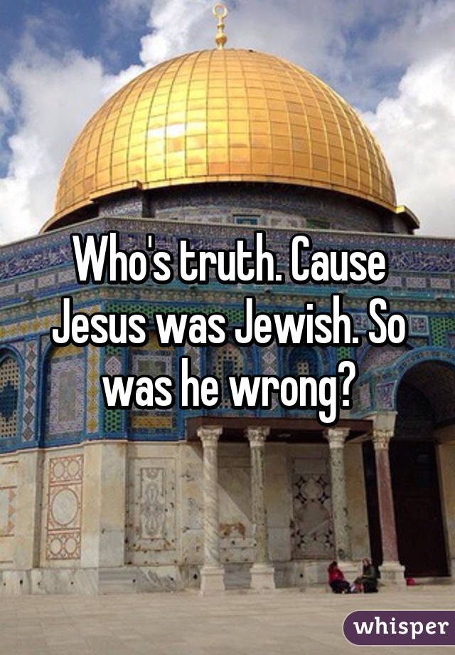 Who's truth. Cause Jesus was Jewish. So was he wrong?