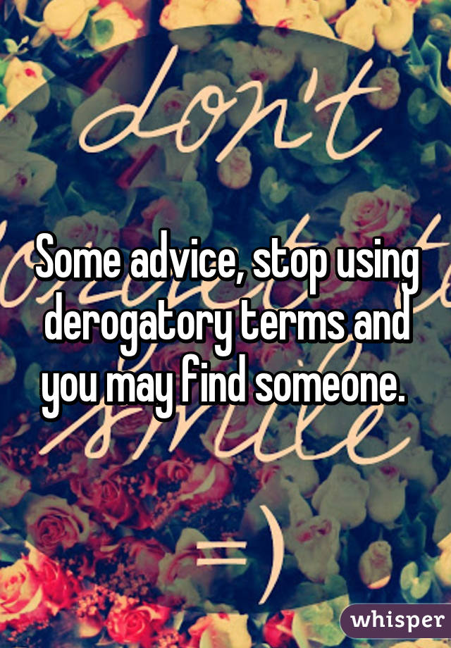 Some advice, stop using derogatory terms and you may find someone. 