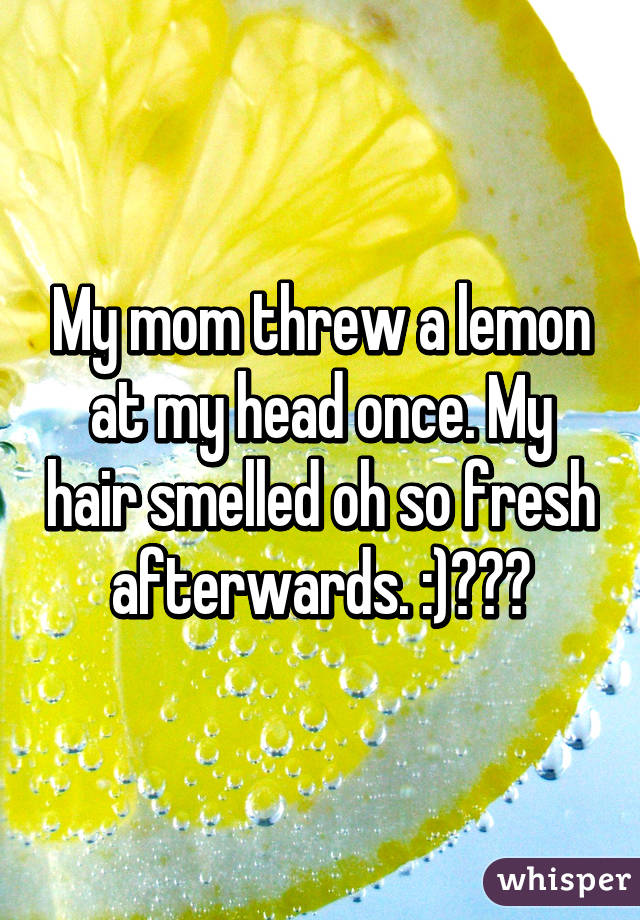 My mom threw a lemon at my head once. My hair smelled oh so fresh afterwards. :)🍋🍋🍋