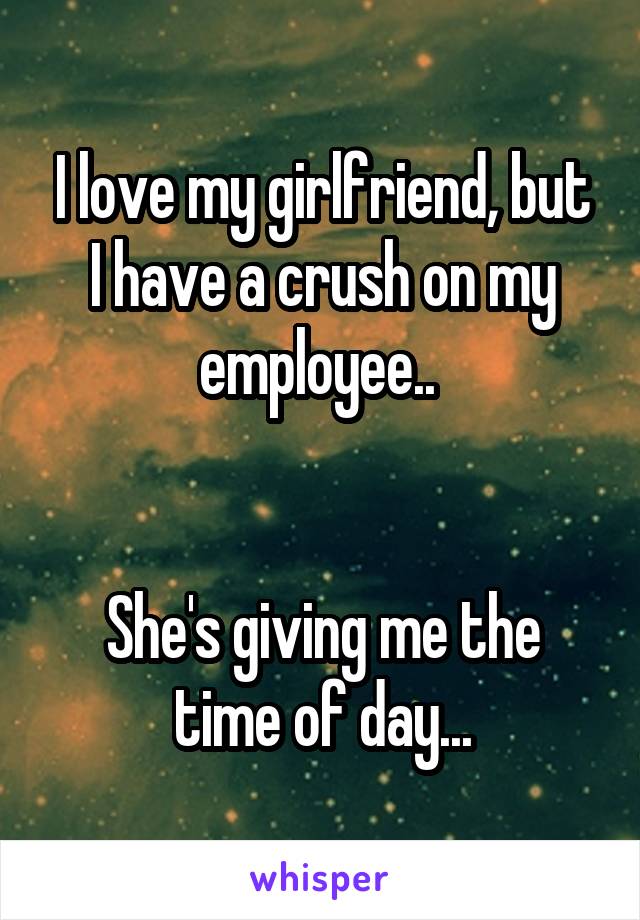 I love my girlfriend, but I have a crush on my employee.. 


She's giving me the time of day...