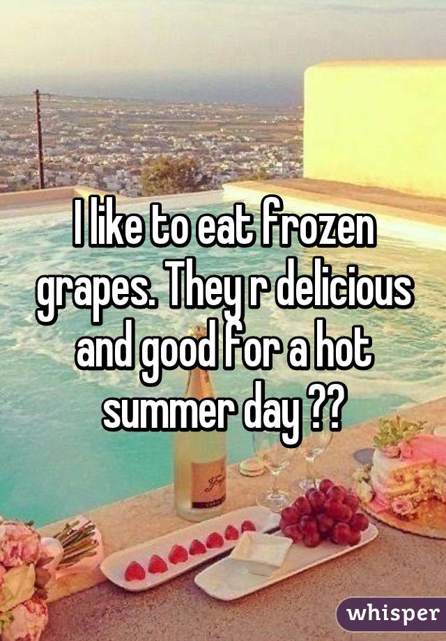 I like to eat frozen grapes. They r delicious and good for a hot summer day 😊👍