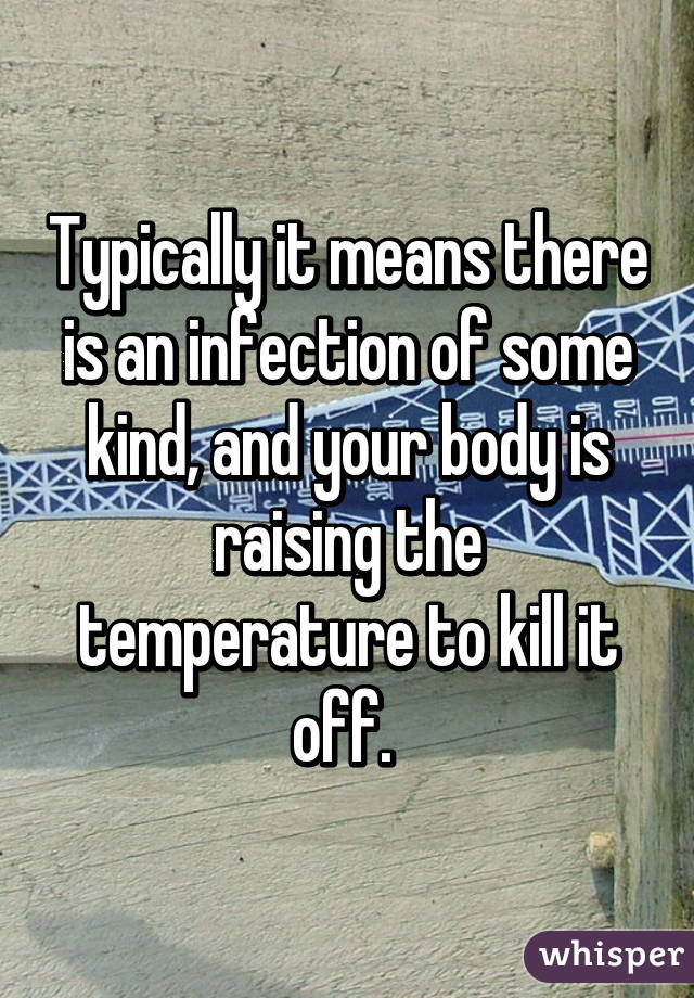 Typically it means there is an infection of some kind, and your body is raising the temperature to kill it off. 