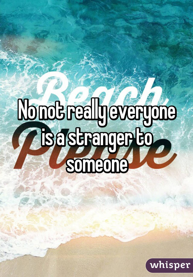 No not really everyone is a stranger to someone