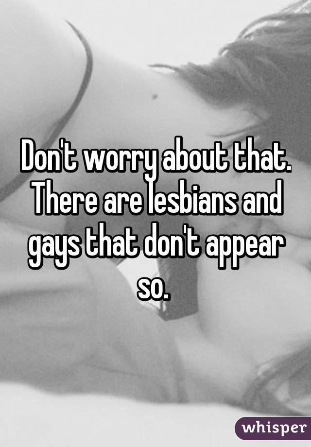 Don't worry about that. There are lesbians and gays that don't appear so. 