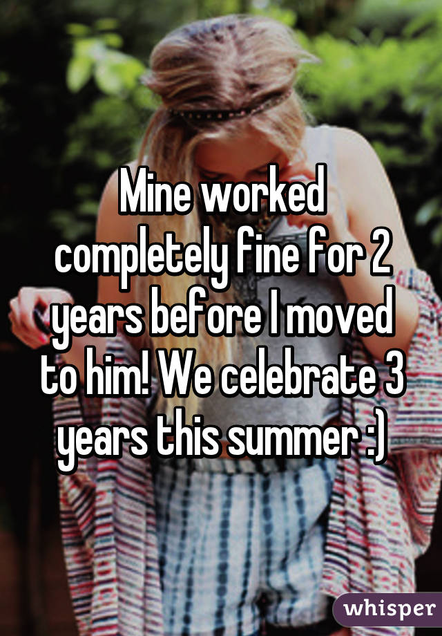 Mine worked completely fine for 2 years before I moved to him! We celebrate 3 years this summer :)