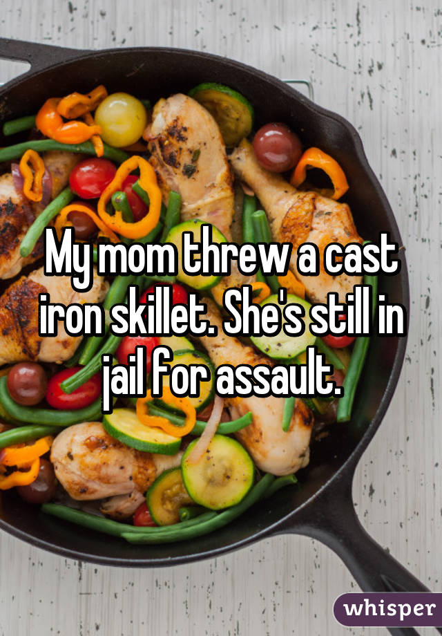 My mom threw a cast iron skillet. She's still in jail for assault.