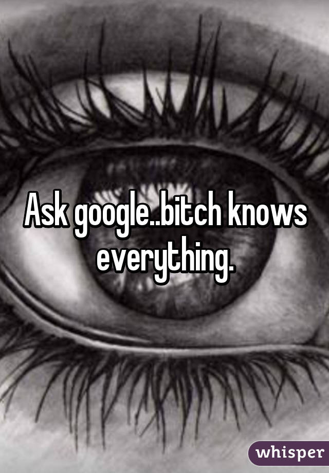 Ask google..bitch knows everything.