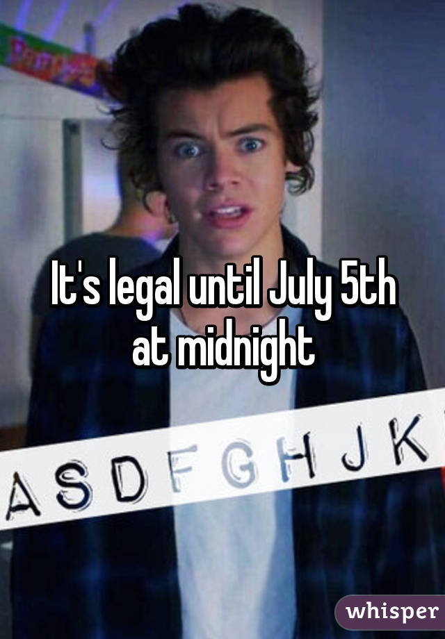 It's legal until July 5th at midnight