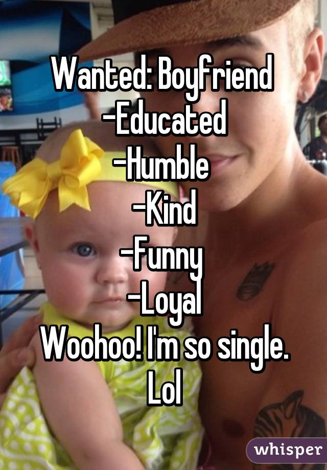 Wanted: Boyfriend 
-Educated
-Humble 
-Kind
-Funny 
-Loyal
Woohoo! I'm so single. Lol