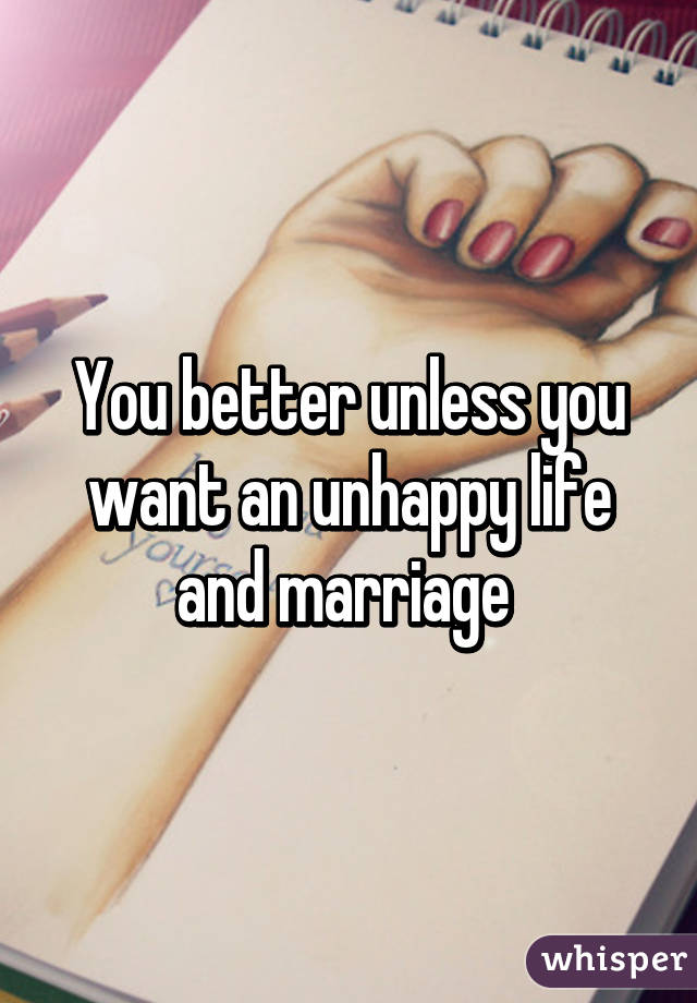 You better unless you want an unhappy life and marriage 