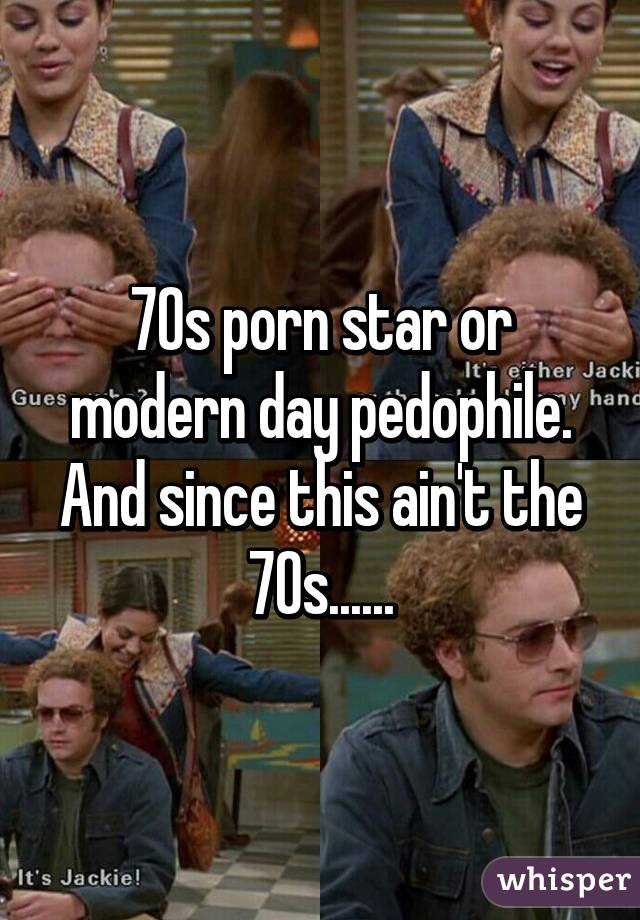 70s porn star or modern day pedophile. And since this ain't the 70s......