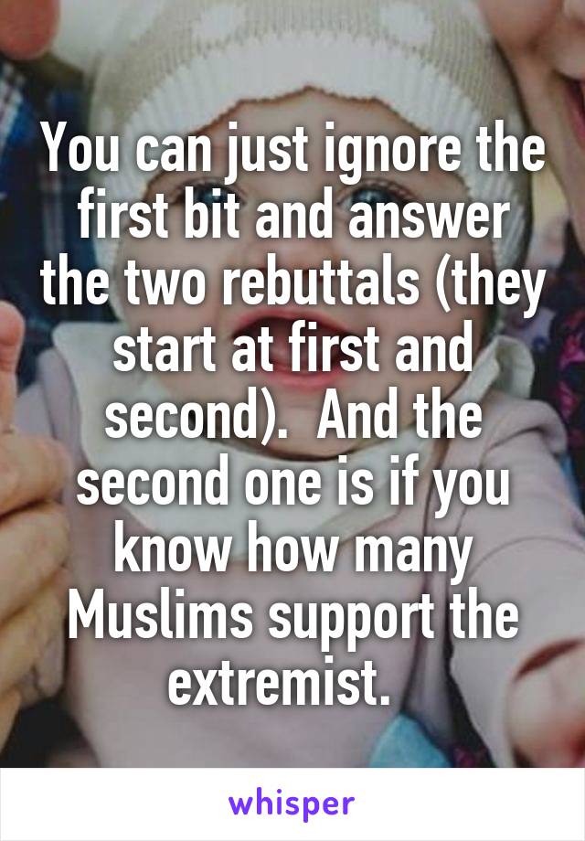 You can just ignore the first bit and answer the two rebuttals (they start at first and second).  And the second one is if you know how many Muslims support the extremist.  