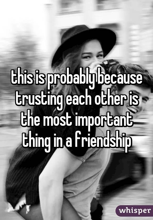 this is probably because trusting each other is the most important thing in a friendship