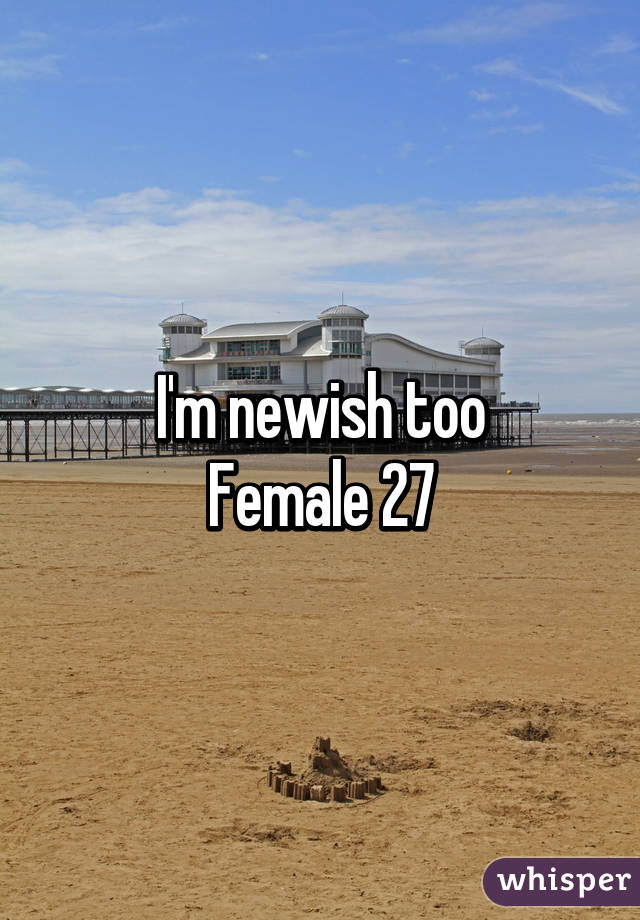 I'm newish too
Female 27