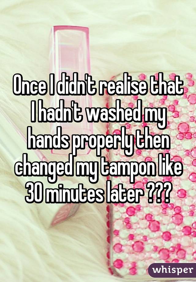 Once I didn't realise that I hadn't washed my hands properly then changed my tampon like 30 minutes later 😱😭😩