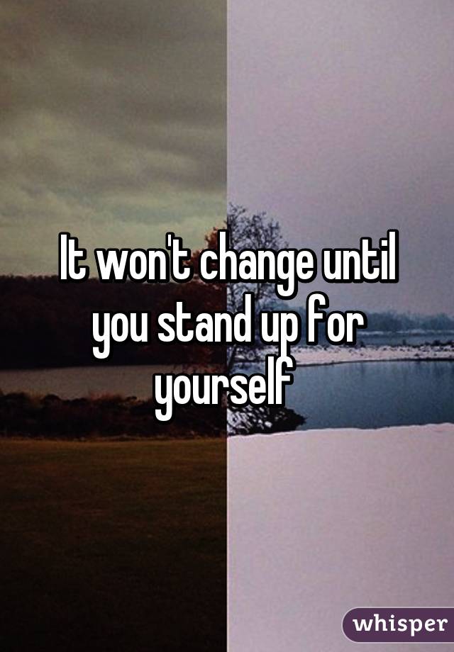 It won't change until you stand up for yourself 